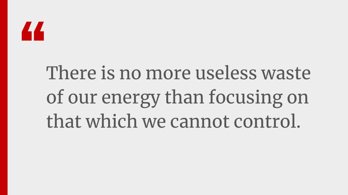 There is no more useless waste of our energy than focusing on that which we cannot control.